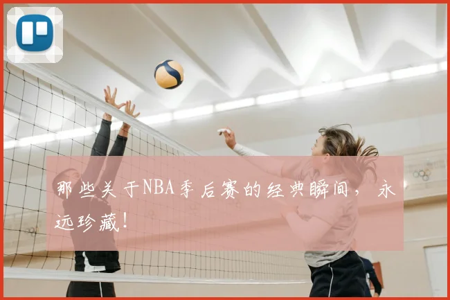 那些关于NBA季后赛的经典瞬间，永远珍藏！