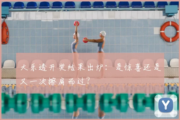 大乐透开奖结果出炉：是惊喜还是又一次擦肩而过？