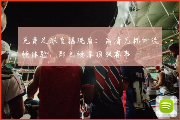 免费足球直播观看：高清无插件流畅体验，即刻畅享顶级赛事