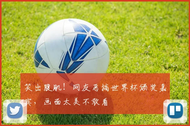 笑出腹肌！网友恶搞世界杯颁奖嘉宾，画面太美不敢看
