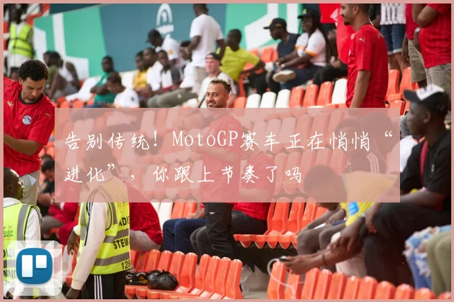 告别传统！MotoGP赛车正在悄悄“进化”，你跟上节奏了吗