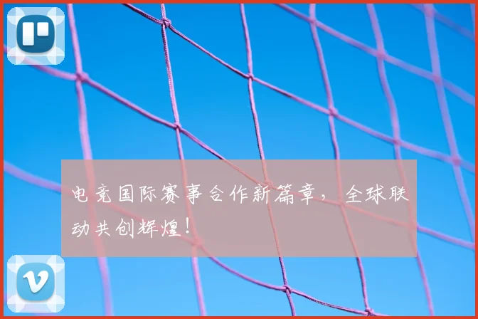 电竞国际赛事合作新篇章,全球联动共创辉煌!