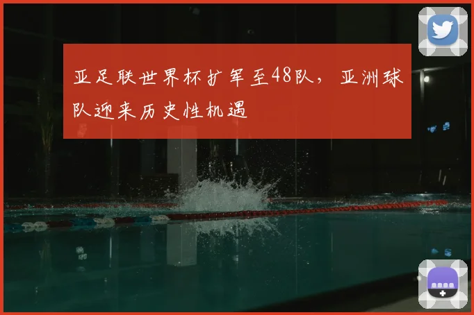亚足联世界杯扩军至48队，亚洲球队迎来历史性机遇