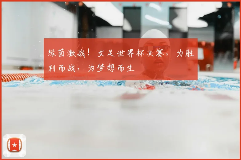 绿茵激战！女足世界杯决赛，为胜利而战，为梦想而生
