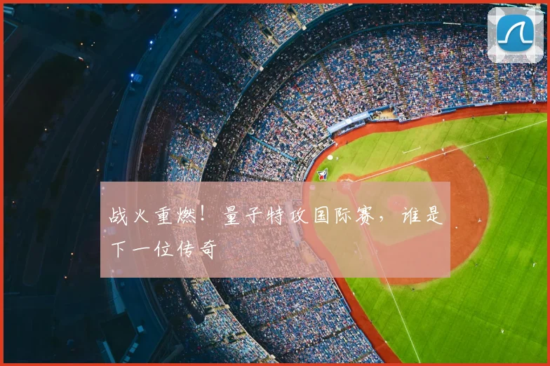 战火重燃！量子特攻国际赛，谁是下一位传奇