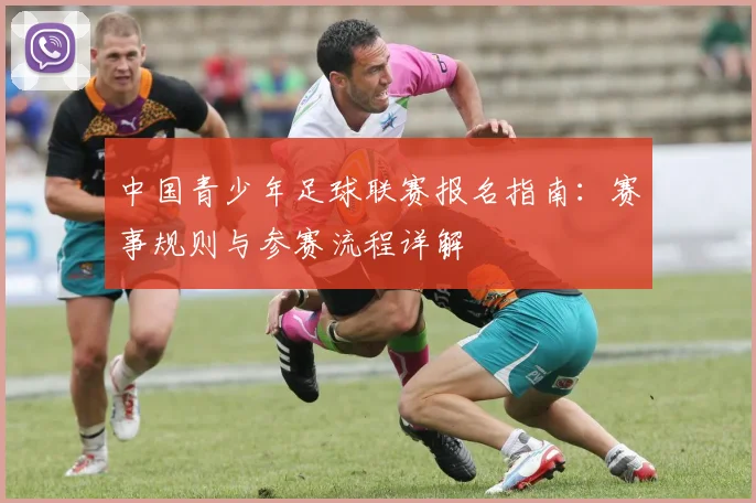 中国青少年足球联赛报名指南：赛事规则与参赛流程详解