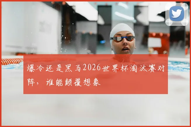 爆冷还是黑马2026世界杯淘汰赛对阵，谁能颠覆想象