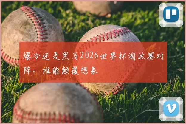 爆冷还是黑马2026世界杯淘汰赛对阵，谁能颠覆想象