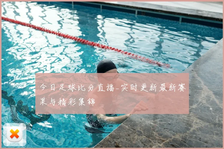 今日足球比分直播_实时更新最新赛果与精彩集锦