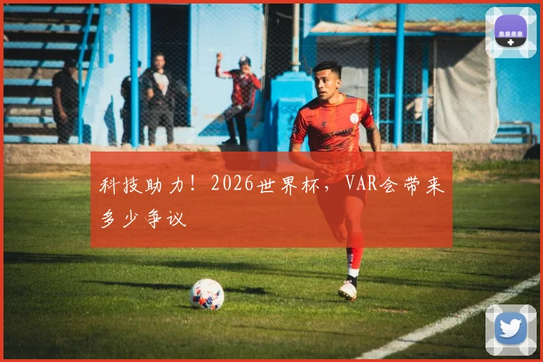 科技助力！2026世界杯，VAR会带来多少争议