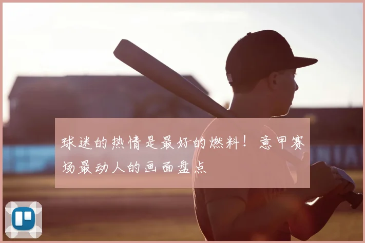 球迷的热情是最好的燃料！意甲赛场最动人的画面盘点