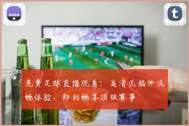免费足球直播观看：高清无插件流畅体验，即刻畅享顶级赛事