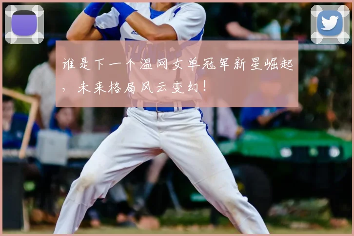 谁是下一个温网女单冠军新星崛起，未来格局风云变幻！
