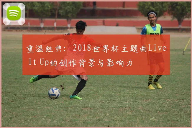 重温经典：2018世界杯主题曲Live It Up的创作背景与影响力