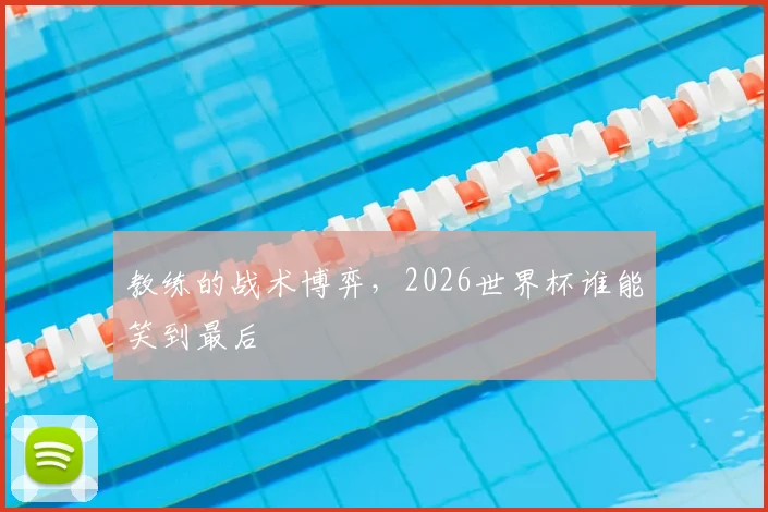 教练的战术博弈，2026世界杯谁能笑到最后
