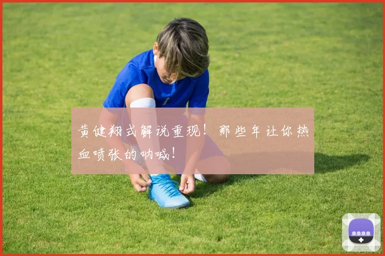 黄健翔式解说重现！那些年让你热血喷张的呐喊！