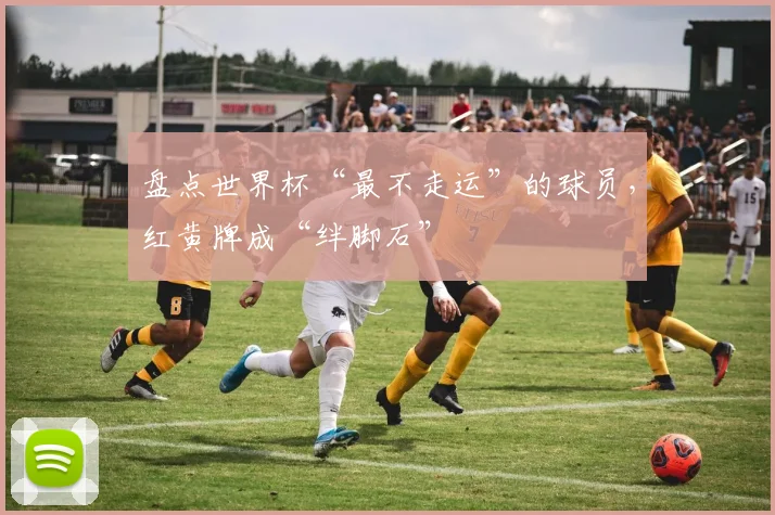 盘点世界杯“最不走运”的球员,红黄牌成“绊脚石”