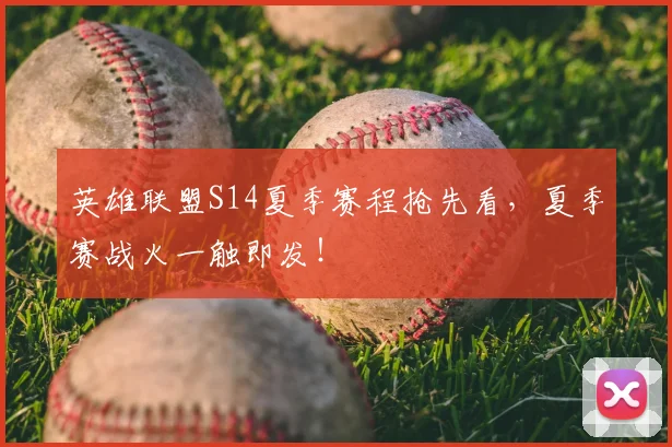 英雄联盟S14夏季赛程抢先看，夏季赛战火一触即发！