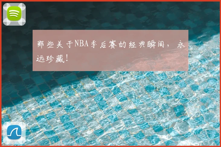 那些关于NBA季后赛的经典瞬间，永远珍藏！