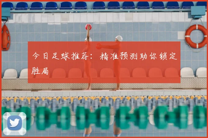 今日足球推荐：精准预测助你锁定胜局