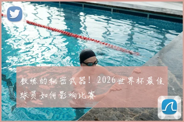 教练的秘密武器！2026世界杯最佳球员如何影响比赛