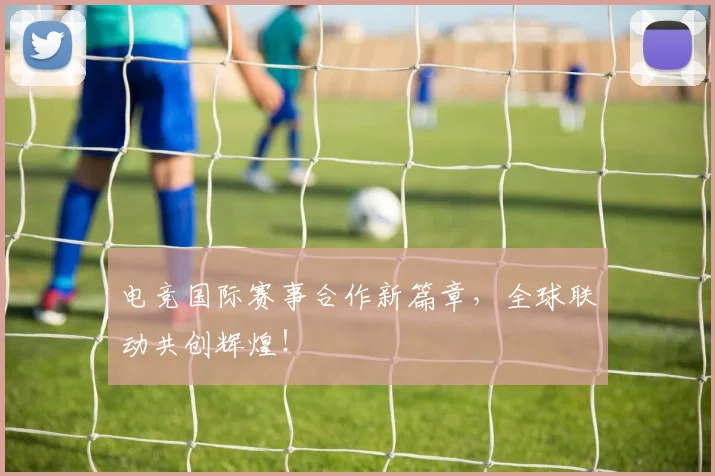 电竞国际赛事合作新篇章，全球联动共创辉煌！