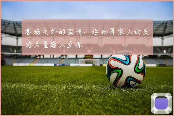 赛场之外的温情，运动员家人的支持力量感人至深