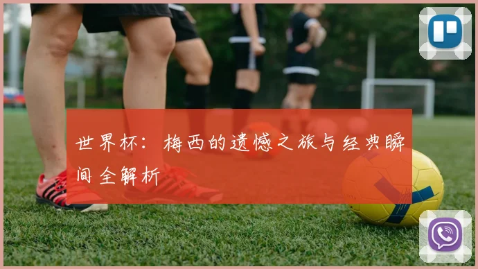 世界杯：梅西的遗憾之旅与经典瞬间全解析